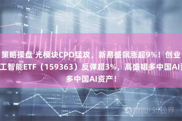 策略操盘 光模块CPO猛攻，新易盛飙涨超9%！创业板人工智能ETF（159363）反弹超3%，高盛唱多中国AI资产！