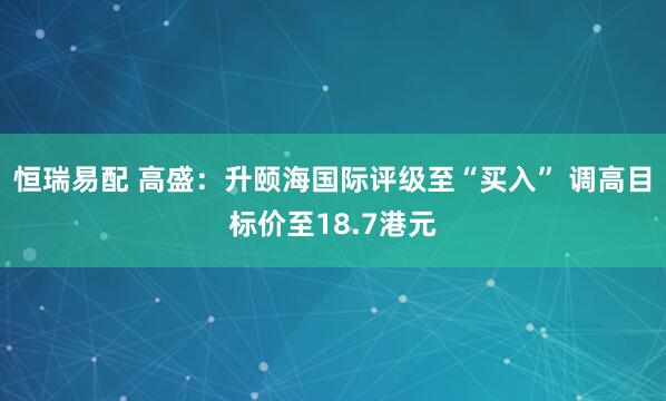 恒瑞易配 高盛：升颐海国际评级至“买入” 调高目标价至18.7港元