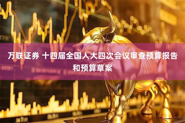 万联证券 十四届全国人大四次会议审查预算报告和预算草案