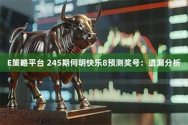 E策略平台 245期何明快乐8预测奖号：遗漏分析