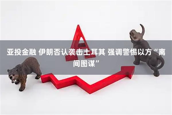 亚投金融 伊朗否认袭击土耳其 强调警惕以方“离间图谋”