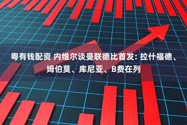 粤有钱配资 内维尔谈曼联德比首发: 拉什福德、姆伯莫、库尼亚、B费在列