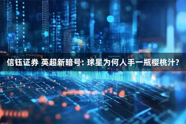 信钰证券 英超新暗号: 球星为何人手一瓶樱桃汁?