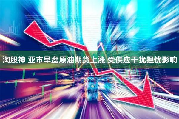 淘股神 亚市早盘原油期货上涨 受供应干扰担忧影响