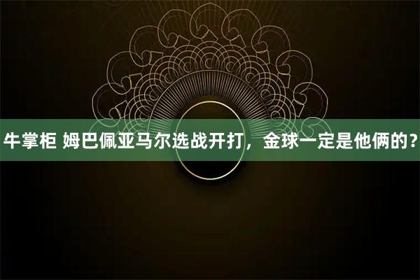 牛掌柜 姆巴佩亚马尔选战开打，金球一定是他俩的？
