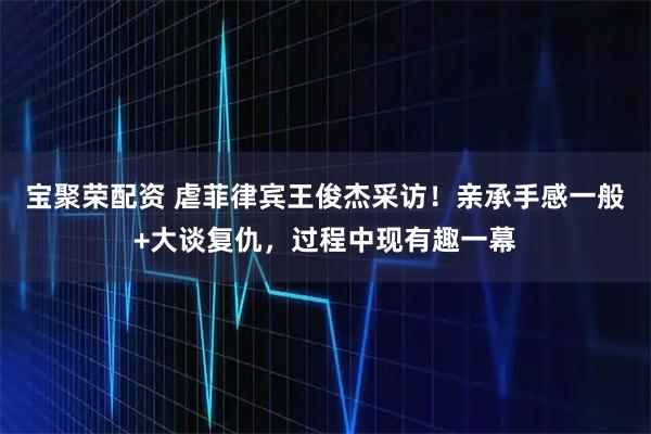 宝聚荣配资 虐菲律宾王俊杰采访！亲承手感一般+大谈复仇，过程中现有趣一幕