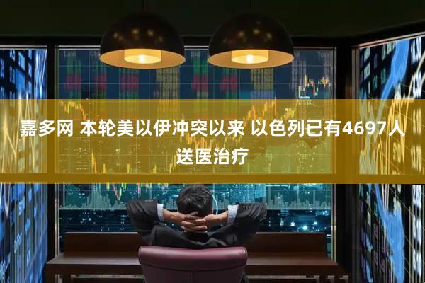 嘉多网 本轮美以伊冲突以来 以色列已有4697人送医治疗