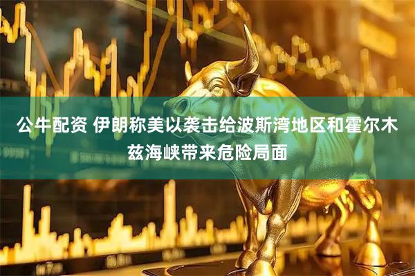 公牛配资 伊朗称美以袭击给波斯湾地区和霍尔木兹海峡带来危险局面