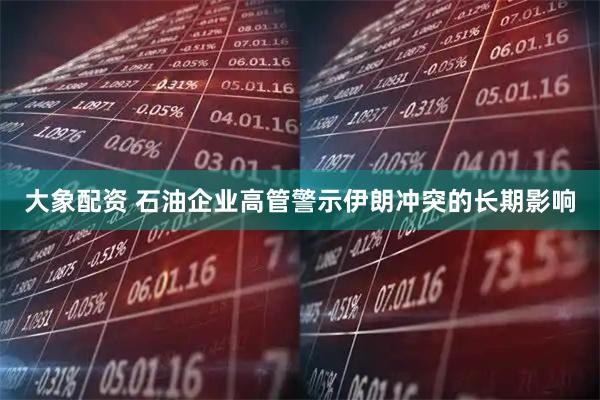 大象配资 石油企业高管警示伊朗冲突的长期影响