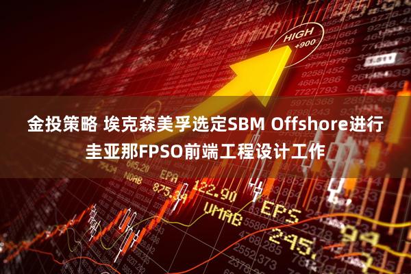 金投策略 埃克森美孚选定SBM Offshore进行圭亚那FPSO前端工程设计工作