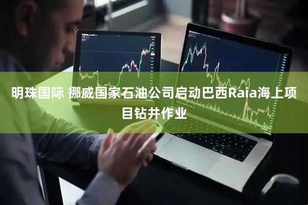 明珠国际 挪威国家石油公司启动巴西Raia海上项目钻井作业
