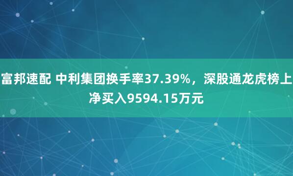 富邦速配 中利集团换手率37.39%，深股通龙虎榜上净买入9594.15万元