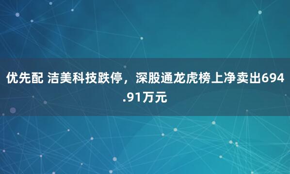 优先配 洁美科技跌停，深股通龙虎榜上净卖出694.91万元