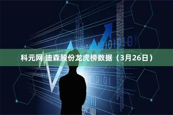 科元网 迪森股份龙虎榜数据（3月26日）