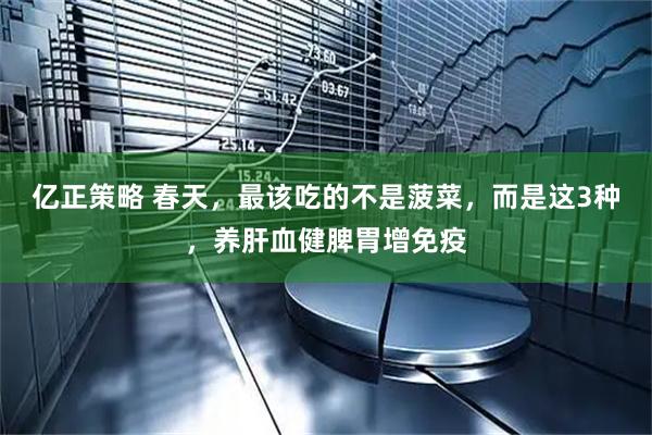 亿正策略 春天，最该吃的不是菠菜，而是这3种，养肝血健脾胃增免疫