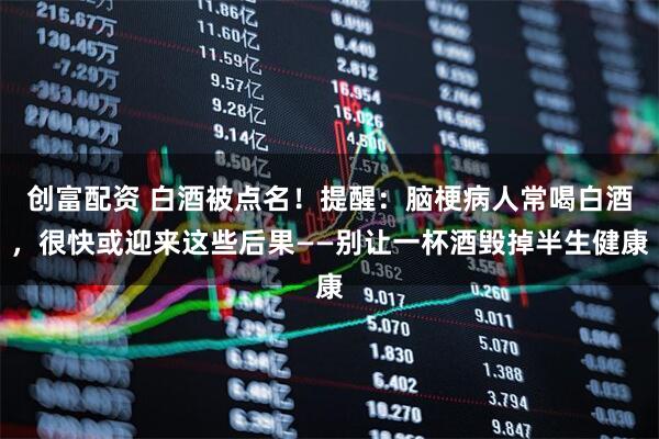 创富配资 白酒被点名！提醒：脑梗病人常喝白酒，很快或迎来这些后果——别让一杯酒毁掉半生健康