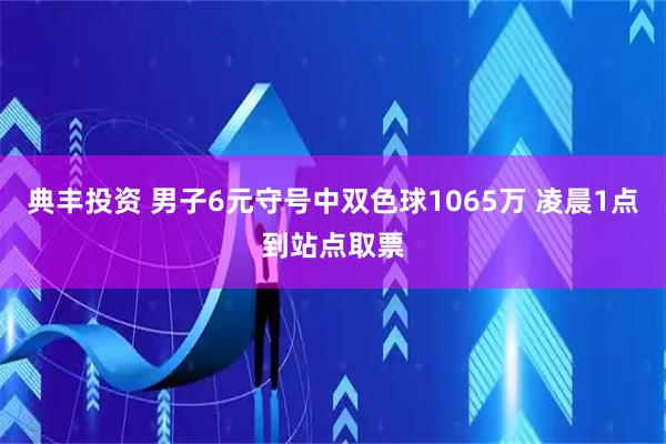 典丰投资 男子6元守号中双色球1065万 凌晨1点到站点取票