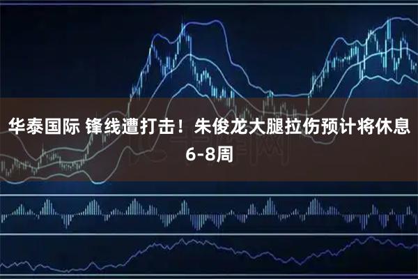 华泰国际 锋线遭打击!朱俊龙大腿拉伤预计将休息6-8周