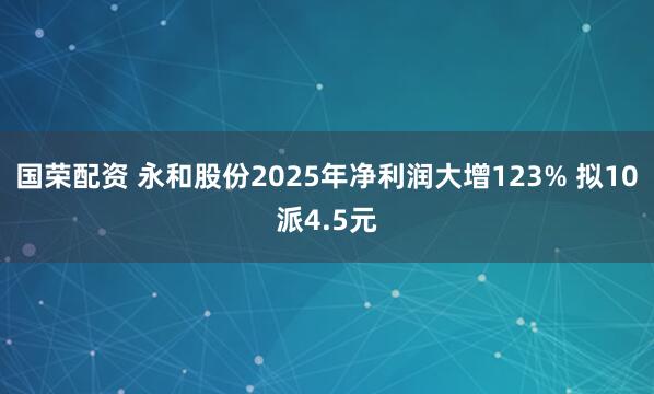 国荣配资 永和股份2025年净利润大增123% 拟10派4.5元