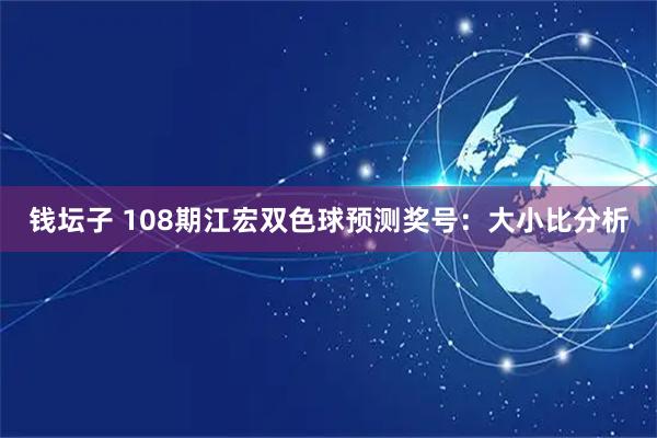 钱坛子 108期江宏双色球预测奖号：大小比分析