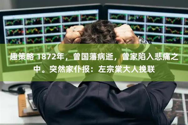 趣策略 1872年，曾国藩病逝，曾家陷入悲痛之中。突然家仆报：左宗棠大人挽联