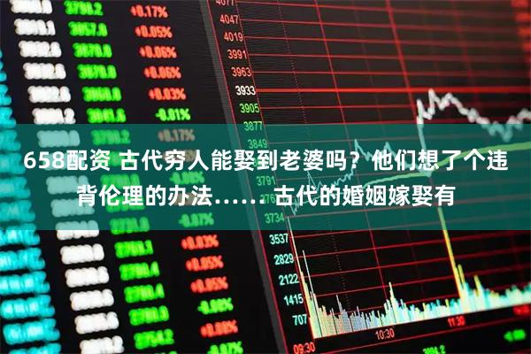 658配资 古代穷人能娶到老婆吗？他们想了个违背伦理的办法…… 古代的婚姻嫁娶有