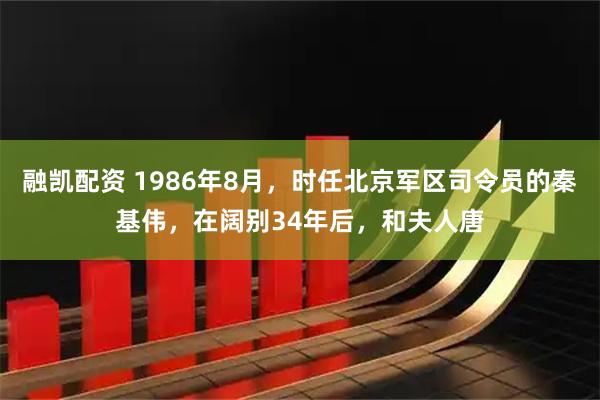 融凯配资 1986年8月，时任北京军区司令员的秦基伟，在阔别34年后，和夫人唐
