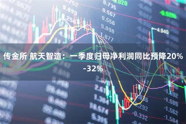 传金所 航天智造：一季度归母净利润同比预降20%-32%