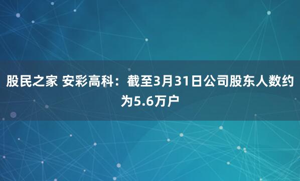 股民之家 安彩高科：截至3月31日公司股东人数约为5.6万户