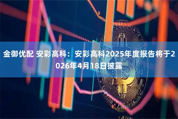 金御优配 安彩高科：安彩高科2025年度报告将于2026年4月18日披露