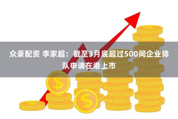 众豪配资 李家超：截至3月底超过500间企业排队申请在港上市