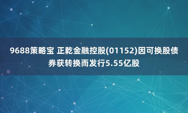 9688策略宝 正乾金融控股(01152)因可换股债券获转换而发行5.55亿股