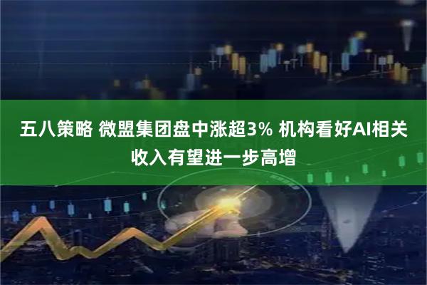 五八策略 微盟集团盘中涨超3% 机构看好AI相关收入有望进一步高增