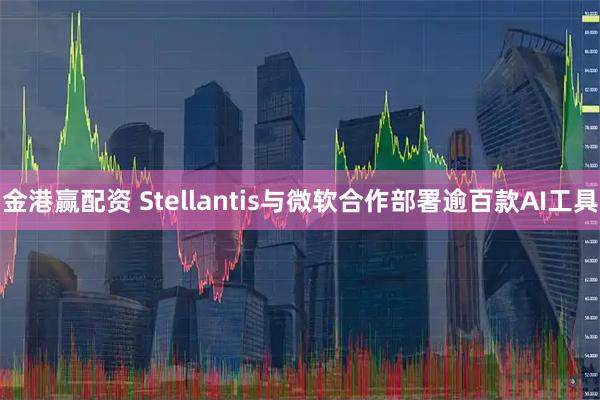 金港赢配资 Stellantis与微软合作部署逾百款AI工具