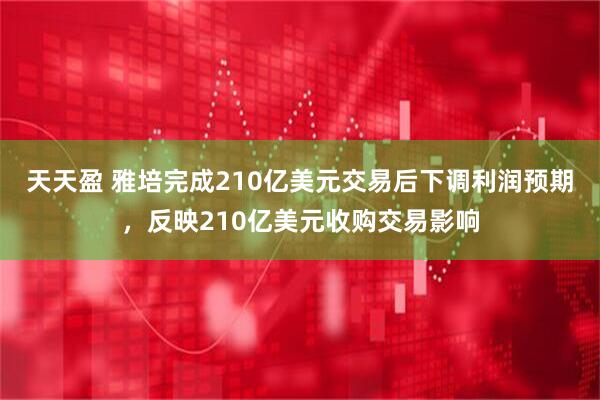 天天盈 雅培完成210亿美元交易后下调利润预期，反映210亿美元收购交易影响