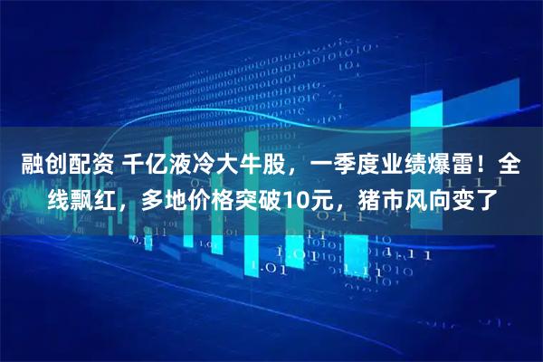 融创配资 千亿液冷大牛股，一季度业绩爆雷！全线飘红，多地价格突破10元，猪市风向变了