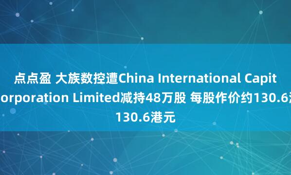 点点盈 大族数控遭China International Capital Corporation Limited减持48万股 每股作价约130.6港元