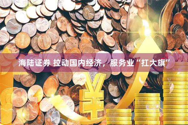海陆证券 拉动国内经济,服务业“扛大旗”