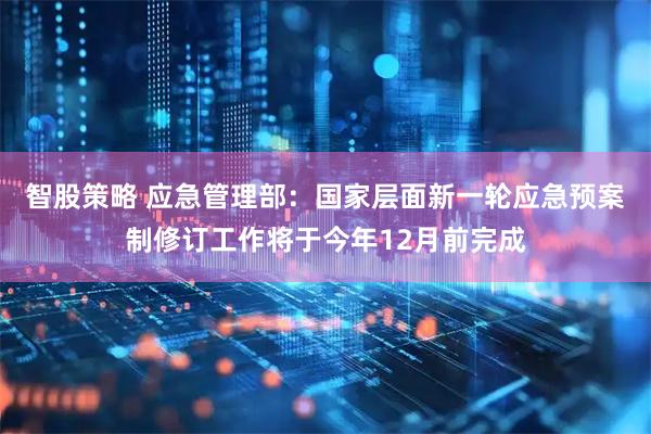 智股策略 应急管理部：国家层面新一轮应急预案制修订工作将于今年12月前完成
