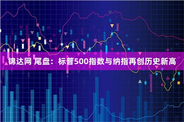 锦达网 尾盘：标普500指数与纳指再创历史新高
