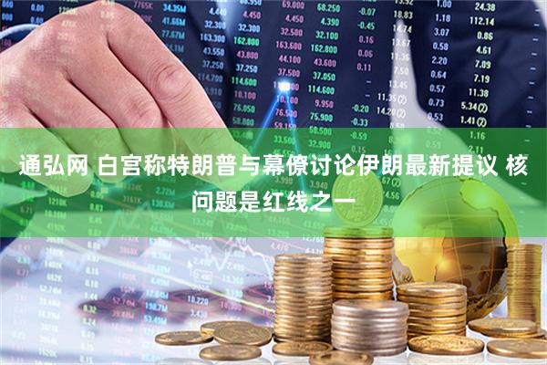 通弘网 白宫称特朗普与幕僚讨论伊朗最新提议 核问题是红线之一