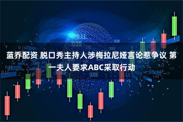 蓝乔配资 脱口秀主持人涉梅拉尼娅言论惹争议 第一夫人要求ABC采取行动