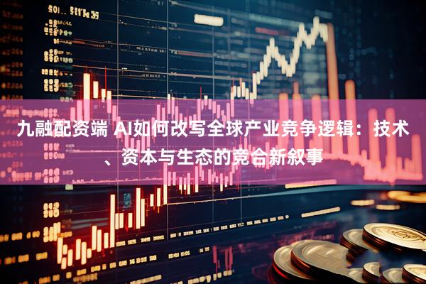 九融配资端 AI如何改写全球产业竞争逻辑:技术、资本与生态的竞合新叙事