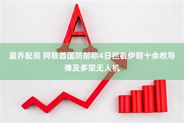 蓝乔配资 阿联酋国防部称4日拦截伊朗十余枚导弹及多架无人机
