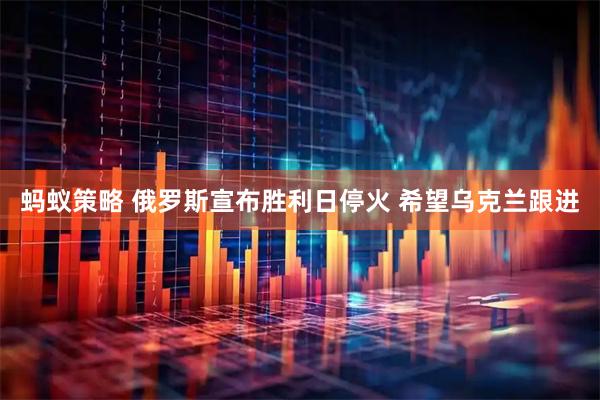 蚂蚁策略 俄罗斯宣布胜利日停火 希望乌克兰跟进