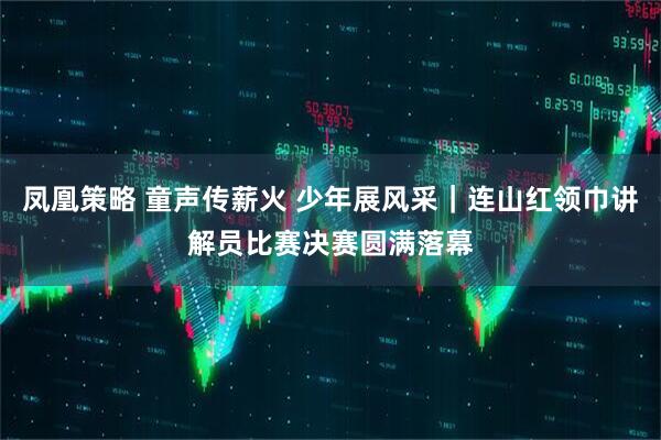 凤凰策略 童声传薪火 少年展风采｜连山红领巾讲解员比赛决赛圆满落幕