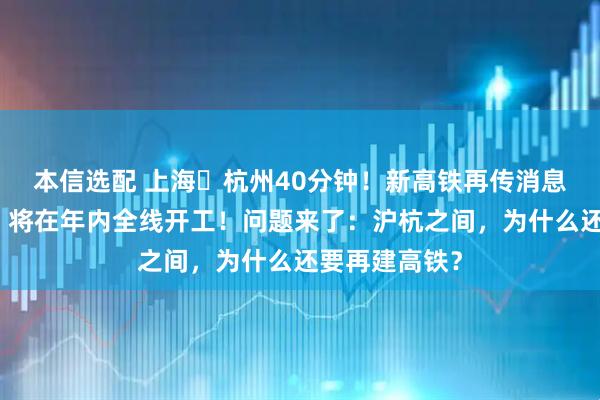 本信选配 上海⇌杭州40分钟！新高铁再传消息：加快建设，将在年内全线开工！问题来了：沪杭之间，为什么还要再建高铁？