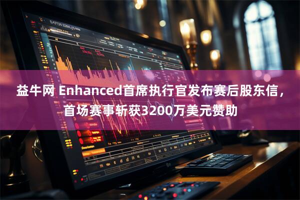 益牛网 Enhanced首席执行官发布赛后股东信，首场赛事斩获3200万美元赞助