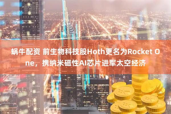 蜗牛配资 前生物科技股Hoth更名为Rocket One，携纳米磁性AI芯片进军太空经济