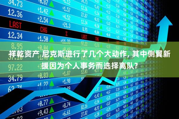 祥乾资产 尼克斯进行了几个大动作, 其中侧翼新援因为个人事务而选择离队?